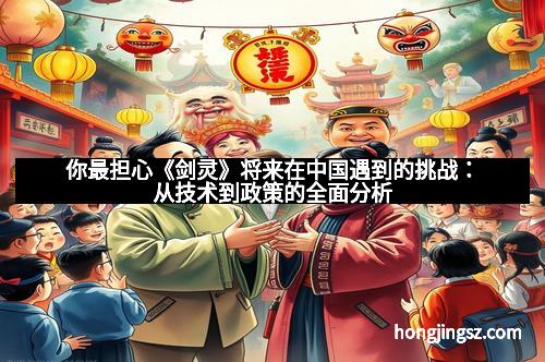 你最担心《剑灵》将来在中国遇到的挑战：从技术到政策的全面分析